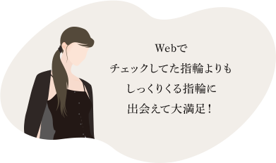 Webでチェックした指輪よりもしっくりくる指輪に出会えて大満足！