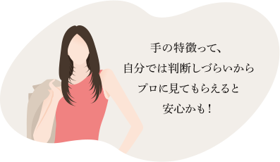 手の特徴って、自分では判断しづらいからプロに見てもらえると安心かも！
